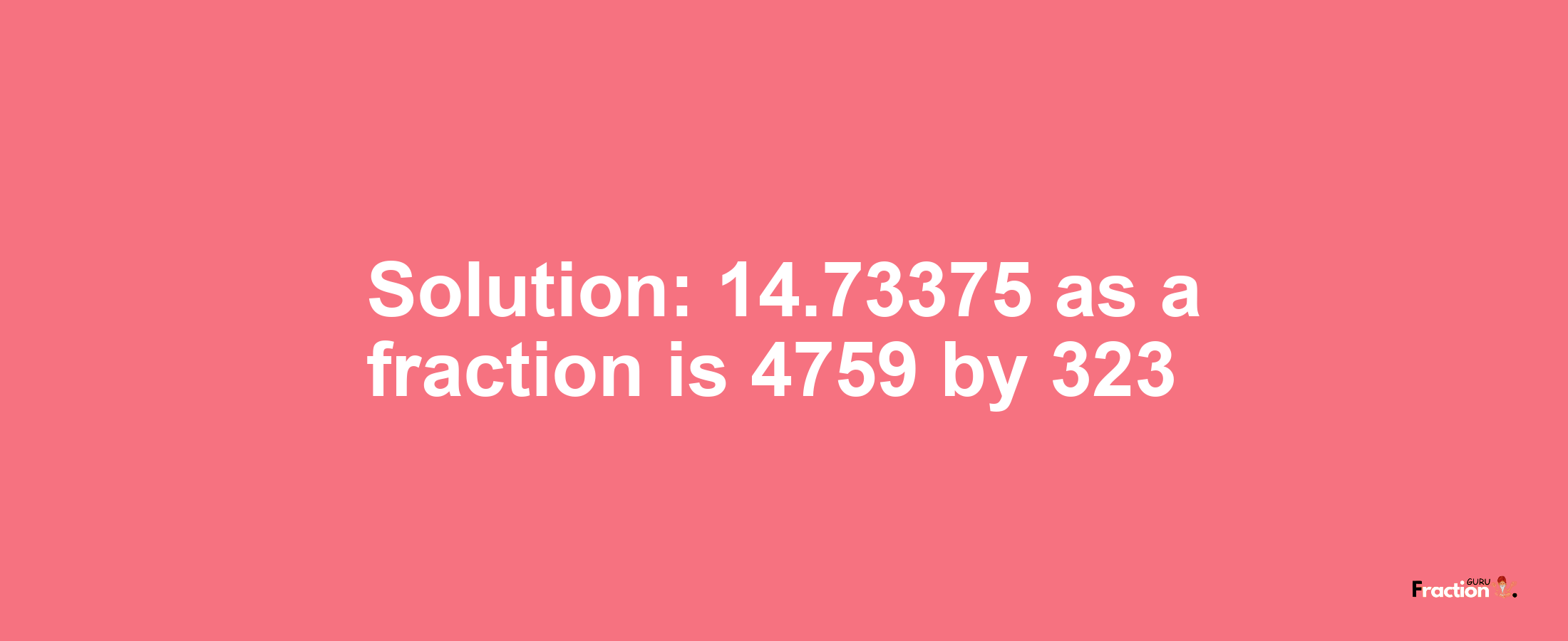 Solution:14.73375 as a fraction is 4759/323